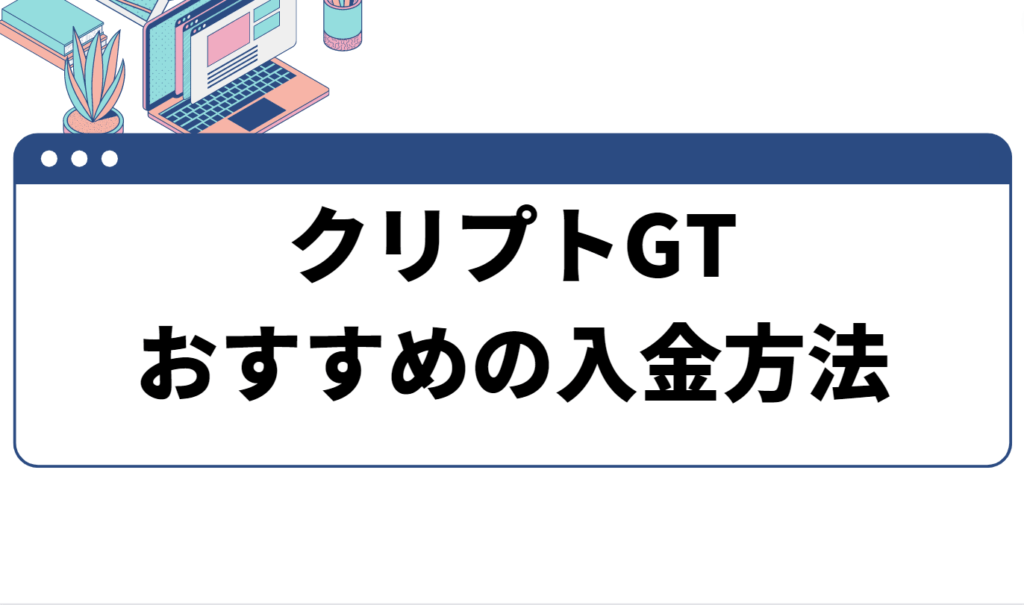 目的別おすすめのCryptoGT(クリプトGT) への入金方法