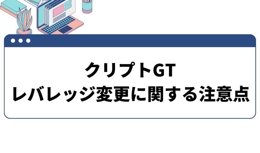 クリプトGT　レバレッジ変更の注意点