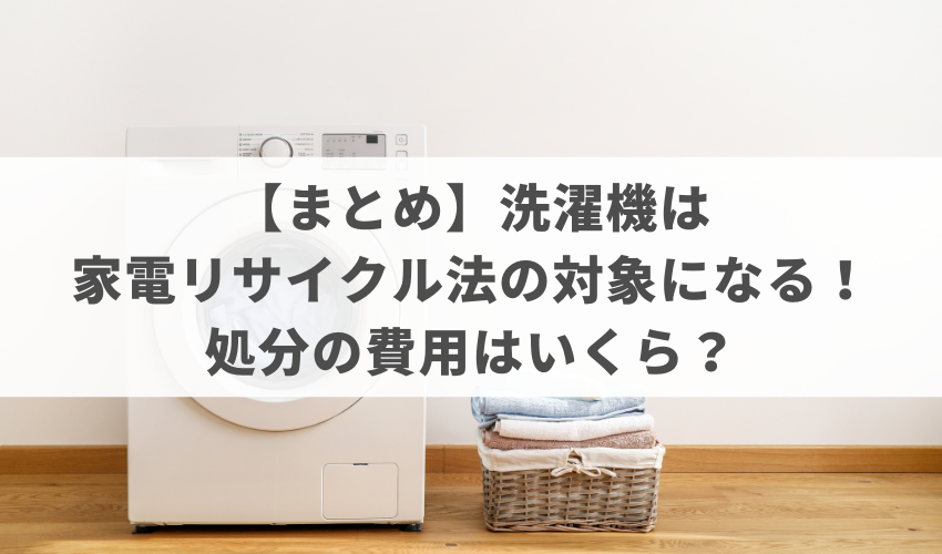 【まとめ】洗濯機は家電リサイクル法の対象になる！処分の費用はいくら？