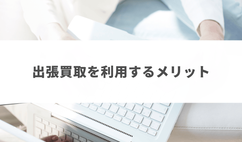 出張買取を利用する3つのメリット