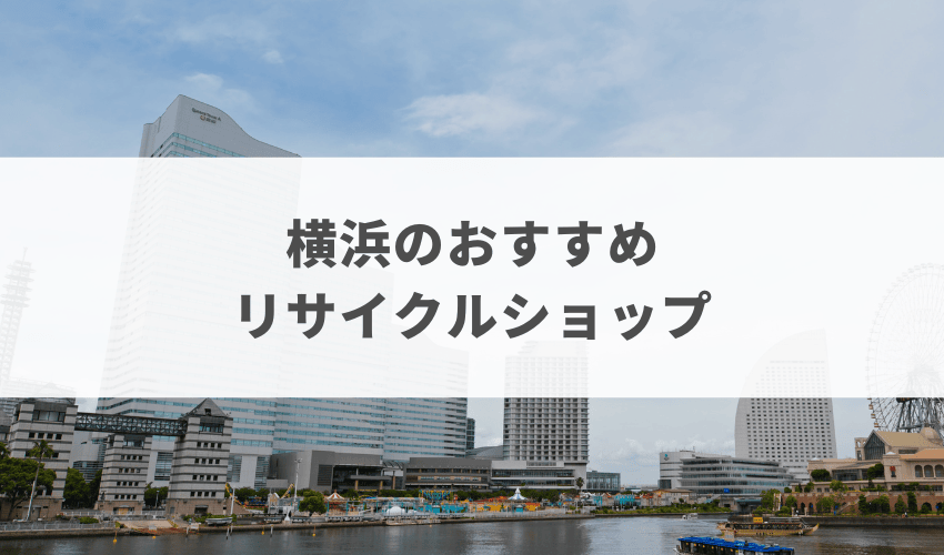 【まとめ】横浜のリサイクルショップおすすめ10選！高く売るコツも紹介！