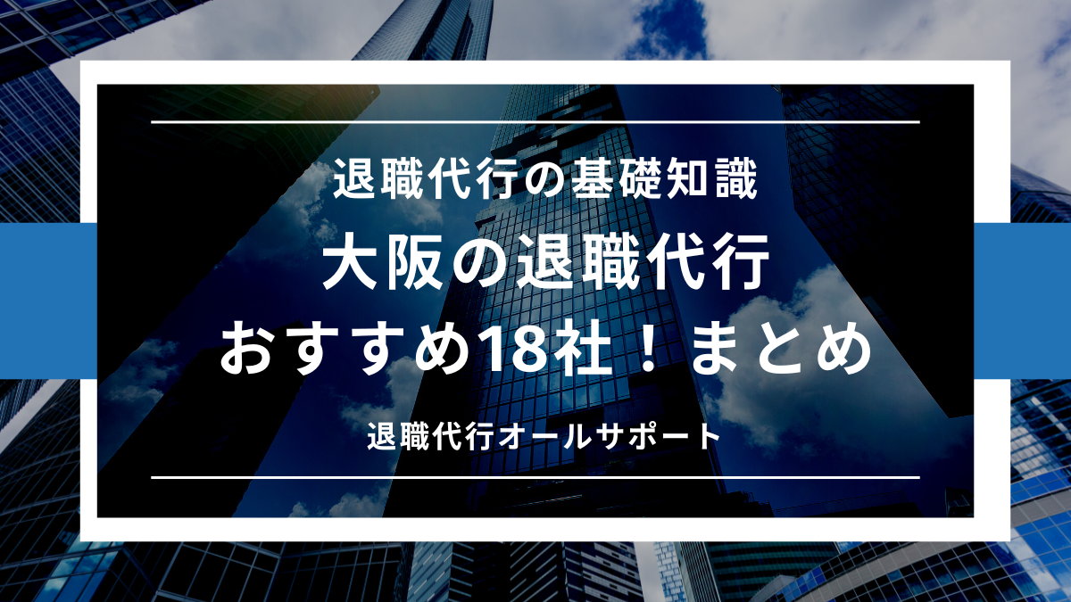 大阪の退職代行おすすめ18社！弁護士・労働組合・民間を全網羅！　まとめ