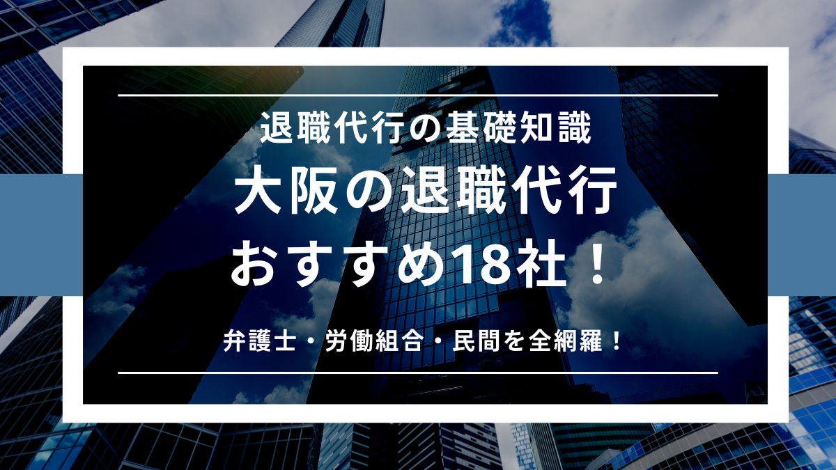 大阪の退職代行おすすめ18社！弁護士・労働組合・民間を全網羅！